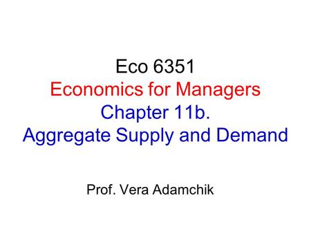 Eco 6351 Economics for Managers Chapter 11b. Aggregate Supply and Demand Prof. Vera Adamchik.
