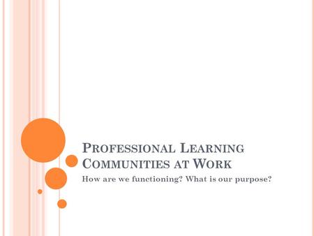 P ROFESSIONAL L EARNING C OMMUNITIES AT W ORK How are we functioning? What is our purpose?