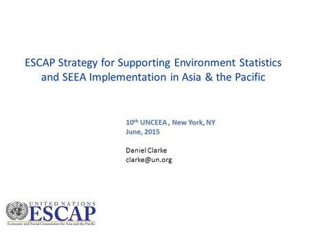 ESCAP Strategy for Supporting Environment Statistics and SEEA Implementation in Asia & the Pacific 10 th UNCEEA, New York, NY June, 2015 Daniel Clarke.