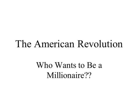 The American Revolution Who Wants to Be a Millionaire??