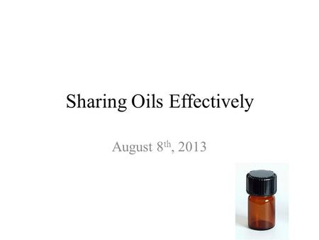 Sharing Oils Effectively August 8 th, 2013. Who you are is the best form of marketing Who are you when you are sharing oils? What is your purpose? What.