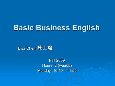 Basic Business English Elsa Chen 陳士瑤 Fall 2009 Hours: 2 (weekly) Monday: 10:10 – 11:55.
