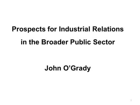 Prospects for Industrial Relations in the Broader Public Sector John O’Grady 1.