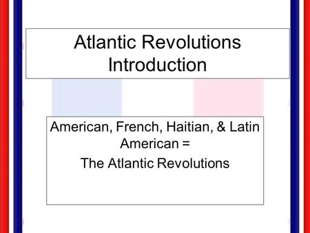 Atlantic Revolutions Introduction American, French, Haitian, & Latin American = The Atlantic Revolutions.