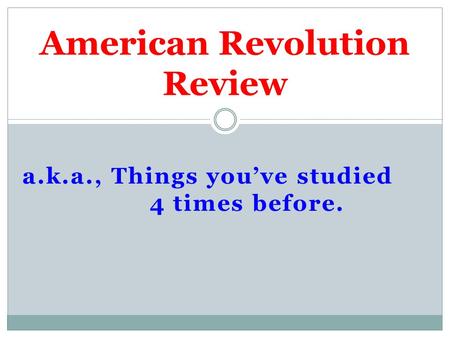 A.k.a., Things you’ve studied 4 times before. American Revolution Review.