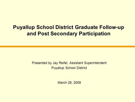 Puyallup School District Graduate Follow-up and Post Secondary Participation Presented by Jay Reifel, Assistant Superintendent Puyallup School District.