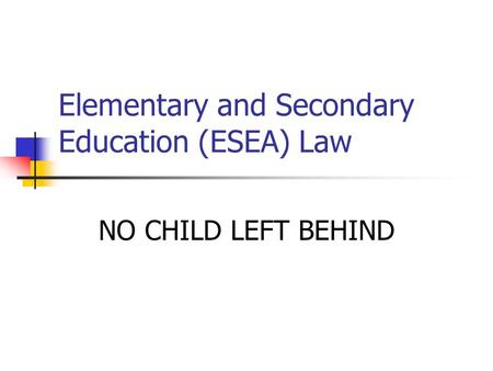 Elementary and Secondary Education (ESEA) Law NO CHILD LEFT BEHIND.