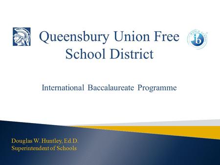 Queensbury Union Free School District International Baccalaureate Programme Douglas W. Huntley, Ed.D. Superintendent of Schools.
