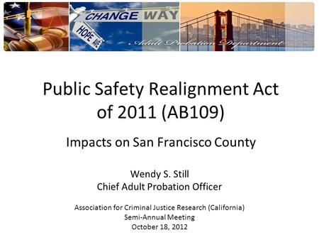 Public Safety Realignment Act of 2011 (AB109) Impacts on San Francisco County Wendy S. Still Chief Adult Probation Officer Association for Criminal Justice.