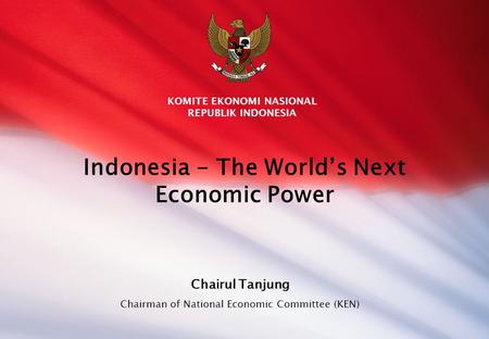 Indonesia - The World’s Next Economic Power Chairul Tanjung Chairman of National Economic Committee (KEN) KOMITE EKONOMI NASIONAL REPUBLIK INDONESIA July.