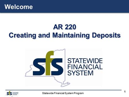 Statewide Financial System Program 1 AR 220 Creating and Maintaining Deposits AR 220 Creating and Maintaining Deposits Welcome.