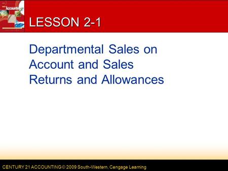 CENTURY 21 ACCOUNTING © 2009 South-Western, Cengage Learning LESSON 2-1 Departmental Sales on Account and Sales Returns and Allowances.