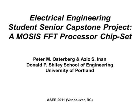 Electrical Engineering Student Senior Capstone Project: A MOSIS FFT Processor Chip-Set Peter M. Osterberg & Aziz S. Inan Donald P. Shiley School of Engineering.