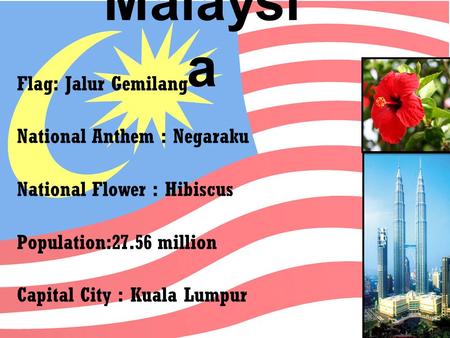 Malaysi a Flag: Jalur Gemilang National Anthem : Negaraku National Flower : Hibiscus Population:27.56 million Capital City : Kuala Lumpur.