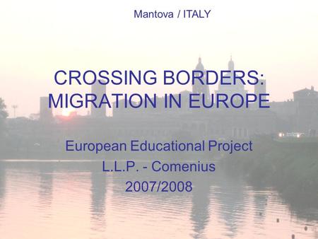 CROSSING BORDERS: MIGRATION IN EUROPE European Educational Project L.L.P. - Comenius 2007/2008 I.T.C. Alberto Pitentino Mantova / ITALY.
