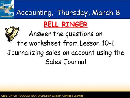 CENTURY 21 ACCOUNTING © 2009 South-Western, Cengage Learning Accounting, Thursday, March 8 BELL RINGER Answer the questions on the worksheet from Lesson.
