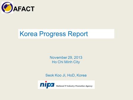 AFACT November 29, 2013 Ho Chi Minh City Seok Koo Ji, HoD, Korea Korea Progress Report.