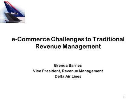 1 e-Commerce Challenges to Traditional Revenue Management Brenda Barnes Vice President, Revenue Management Delta Air Lines.
