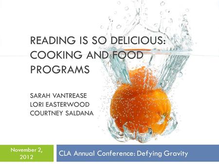 READING IS SO DELICIOUS: COOKING AND FOOD PROGRAMS SARAH VANTREASE LORI EASTERWOOD COURTNEY SALDANA CLA Annual Conference: Defying Gravity November 2,