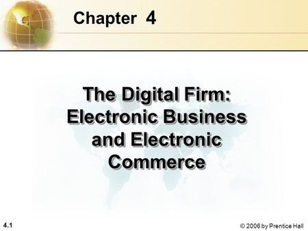 4.1 © 2006 by Prentice Hall 4 Chapter The Digital Firm: Electronic Business and Electronic Commerce.