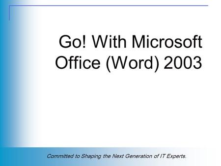 Copyright (c) 2004 Prentice Hall. All rights reserved. 1 Committed to Shaping the Next Generation of IT Experts. Go! With Microsoft Office (Word) 2003.