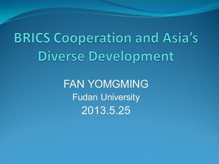 FAN YOMGMING Fudan University 2013.5.25. Main Content The Vitality of BRICS Cooperation BRICS & the Diverse Development of Asia Three key factors of states'