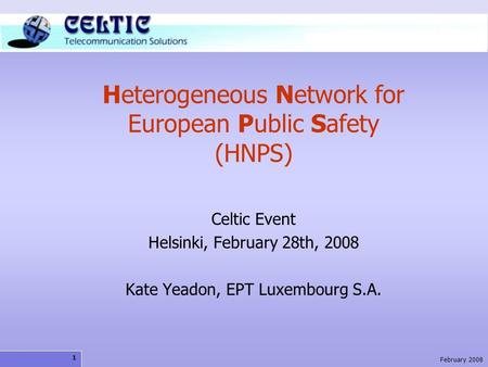 1 February 2008 Heterogeneous Network for European Public Safety (HNPS) Celtic Event Helsinki, February 28th, 2008 Kate Yeadon, EPT Luxembourg S.A.