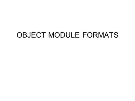 OBJECT MODULE FORMATS. The object module format we have employed as an educational device is called OMF (relocatable object format). It’s one of the earliest.