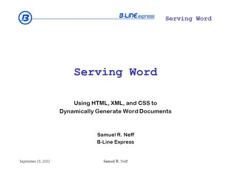Serving Word September 18, 2002Samuel R. Neff Serving Word Using HTML, XML, and CSS to Dynamically Generate Word Documents Samuel R. Neff B-Line Express.
