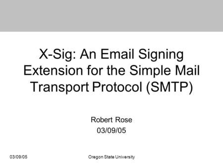 03/09/05Oregon State University X-Sig: An Email Signing Extension for the Simple Mail Transport Protocol (SMTP) Robert Rose 03/09/05.
