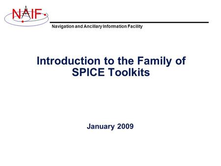 Navigation and Ancillary Information Facility NIF Introduction to the Family of SPICE Toolkits January 2009.