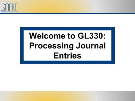 Welcome to GL330: Processing Journal Entries. Please set cell phones and pagers to silent Refrain from side discussions. We all want to hear what you.