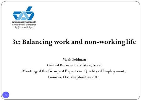1 3c: Balancing work and non-working life Mark Feldman Central Bureau of Statistics, Israel Meeting of the Group of Experts on Quality of Employment, Geneva,