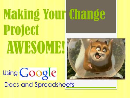 Making Your Change Project AWESOME! Using Docs and Spreadsheets.