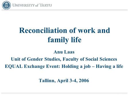 Reconciliation of work and family life Anu Laas Unit of Gender Studies, Faculty of Social Sciences EQUAL Exchange Event: Holding a job – Having a life.