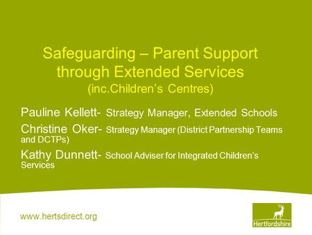 Www.hertsdirect.org Safeguarding – Parent Support through Extended Services (inc.Children’s Centres) Pauline Kellett- Strategy Manager, Extended Schools.