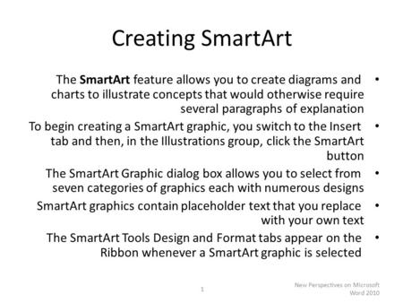 Creating SmartArt The SmartArt feature allows you to create diagrams and charts to illustrate concepts that would otherwise require several paragraphs.