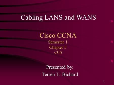 1 Cisco CCNA Semester 1 Chapter 5 v3.0 Presented by: Terren L. Bichard Cabling LANS and WANS.