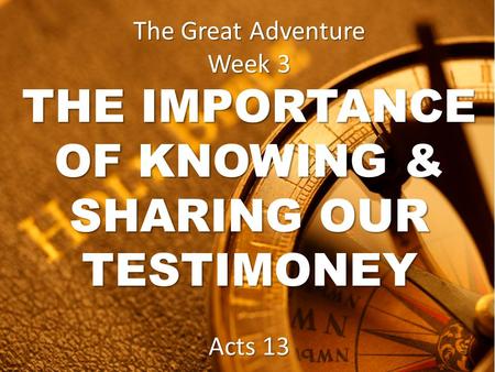 The Great Adventure Week 3 THE IMPORTANCE OF KNOWING & SHARING OUR TESTIMONEY Acts 13.