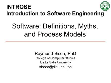 INTROSE Introduction to Software Engineering Raymund Sison, PhD College of Computer Studies De La Salle University Software: Definitions,