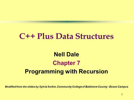 1 C++ Plus Data Structures Nell Dale Chapter 7 Programming with Recursion Modified from the slides by Sylvia Sorkin, Community College of Baltimore County.