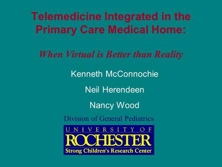 Telemedicine Integrated in the Primary Care Medical Home: When Virtual is Better than Reality Kenneth McConnochie Neil Herendeen Nancy Wood Division of.