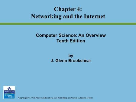Copyright © 2008 Pearson Education, Inc. Publishing as Pearson Addison-Wesley Chapter 4: Networking and the Internet Computer Science: An Overview Tenth.