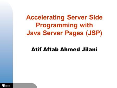 Accelerating Server Side Programming with Java Server Pages (JSP) Atif Aftab Ahmed Jilani.