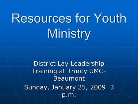 1 Resources for Youth Ministry District Lay Leadership Training at Trinity UMC- Beaumont Sunday, January 25, 2009 3 p.m.