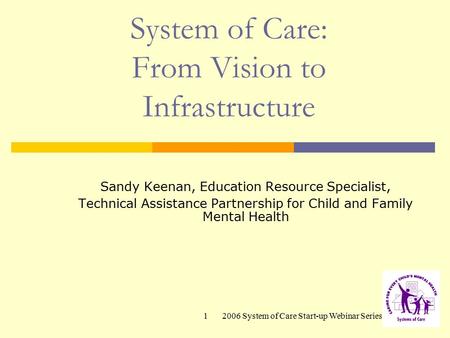 2006 System of Care Start-up Webinar Series1 System of Care: From Vision to Infrastructure Sandy Keenan, Education Resource Specialist, Technical Assistance.