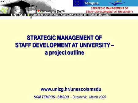 STRATEGIC MANAGEMENT OF STAFF DEVELOPMENT AT UNIVERSITY – a project outline SCM TEMPUS - SMSDU - Dubrovnik, March 2005 www.unizg.hr/unesco/smsdu.