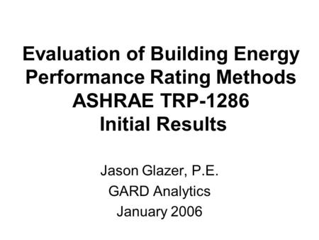 Evaluation of Building Energy Performance Rating Methods ASHRAE TRP-1286 Initial Results Jason Glazer, P.E. GARD Analytics January 2006.