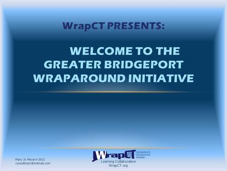 Learning Collaborative WrapCT.org Mary Jo Meyers-2011 WrapCT PRESENTS: WELCOME TO THE GREATER BRIDGEPORT WRAPAROUND INITIATIVE.