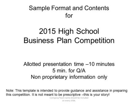 Sample Format and Contents for 2015 High School Business Plan Competition Allotted presentation time –10 minutes 5 min. for Q/A Non proprietary information.